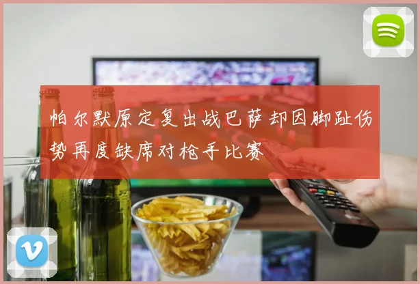 帕尔默原定复出战巴萨却因脚趾伤势再度缺席对枪手比赛