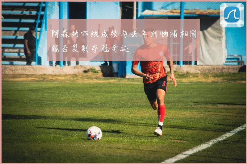 阿森纳四线成绩与去年利物浦相同能否复制夺冠奇迹