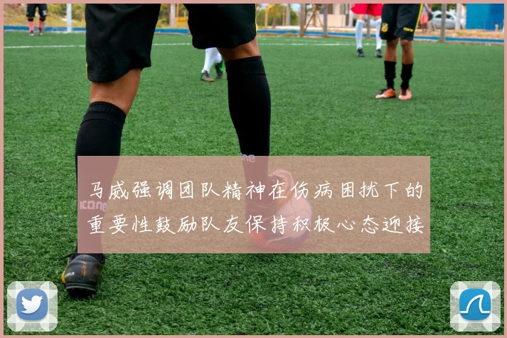 马威强调团队精神在伤病困扰下的重要性鼓励队友保持积极心态迎接挑战