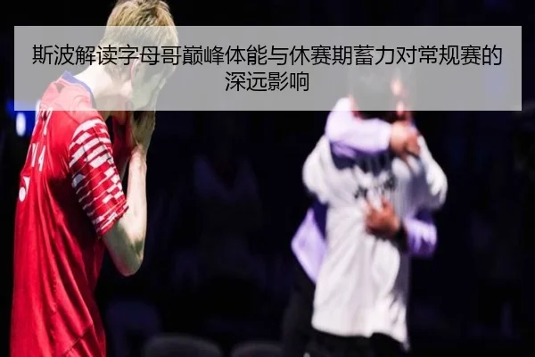斯波解读字母哥巅峰体能与休赛期蓄力对常规赛的深远影响 | KYgaming